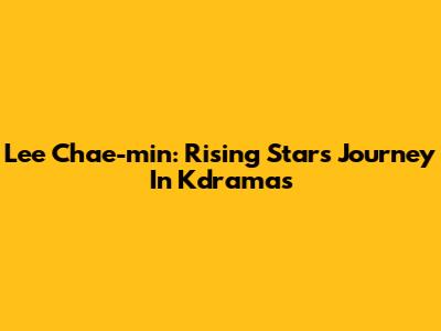 Lee Chae-min: Rising Star's Journey In Kdramas