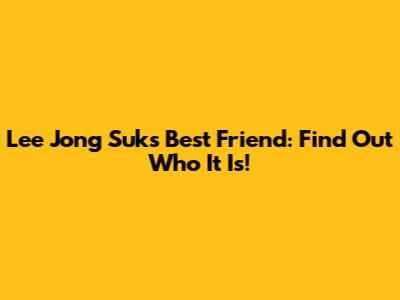 Lee Jong Suk's Best Friend: Find Out Who It Is!