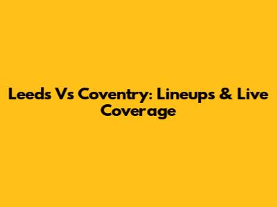 Leeds Vs Coventry: Lineups & Live Coverage