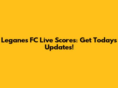 Leganes FC Live Scores: Get Today's Updates!