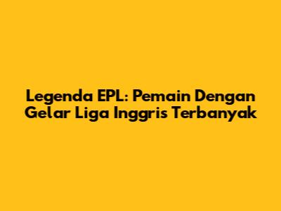 Legenda EPL: Pemain Dengan Gelar Liga Inggris Terbanyak