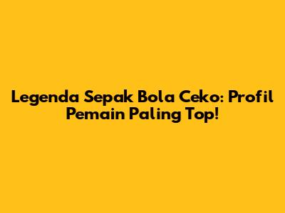 Legenda Sepak Bola Ceko: Profil Pemain Paling Top!