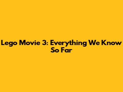 Lego Movie 3: Everything We Know So Far