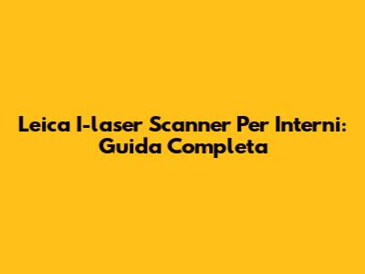 Leica I-laser Scanner Per Interni: Guida Completa