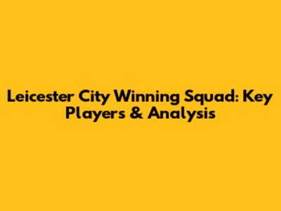 Leicester City Winning Squad: Key Players & Analysis