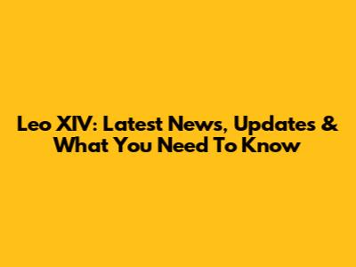 Leo XIV: Latest News, Updates & What You Need To Know