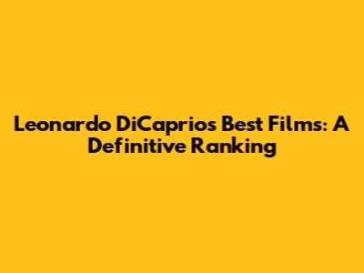 Leonardo DiCaprio's Best Films: A Definitive Ranking