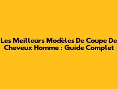 Les Meilleurs Modèles De Coupe De Cheveux Homme : Guide Complet