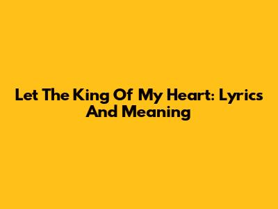 Let The King Of My Heart: Lyrics And Meaning