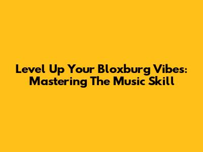 Level Up Your Bloxburg Vibes: Mastering The Music Skill