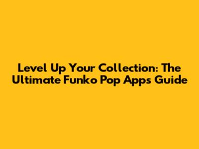 Level Up Your Collection: The Ultimate Funko Pop Apps Guide