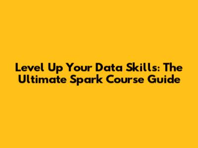 Level Up Your Data Skills: The Ultimate Spark Course Guide