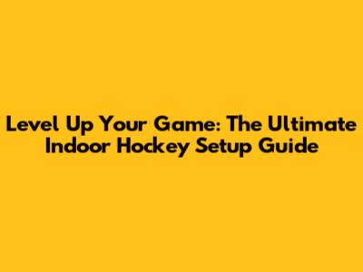 Level Up Your Game: The Ultimate Indoor Hockey Setup Guide