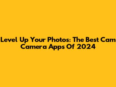 Level Up Your Photos: The Best Cam Camera Apps Of 2024