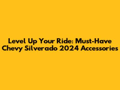 Level Up Your Ride: Must-Have Chevy Silverado 2024 Accessories