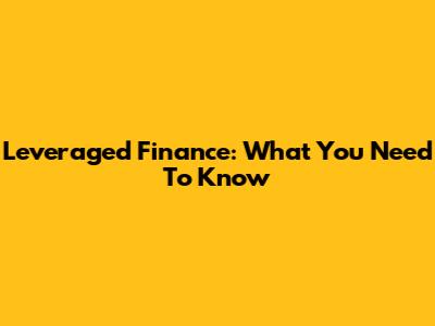 Leveraged Finance: What You Need To Know