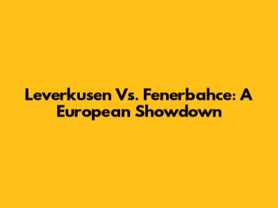 Leverkusen Vs. Fenerbahce: A European Showdown