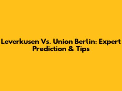 Leverkusen Vs. Union Berlin: Expert Prediction & Tips