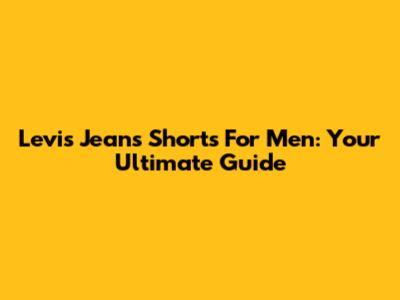Levi's Jeans Shorts For Men: Your Ultimate Guide