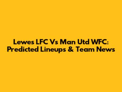 Lewes LFC Vs Man Utd WFC: Predicted Lineups & Team News