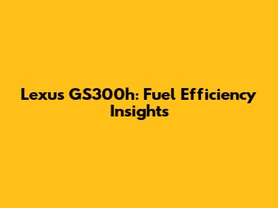Lexus GS300h: Fuel Efficiency Insights