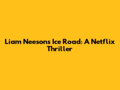 Liam Neeson's Ice Road: A Netflix Thriller
