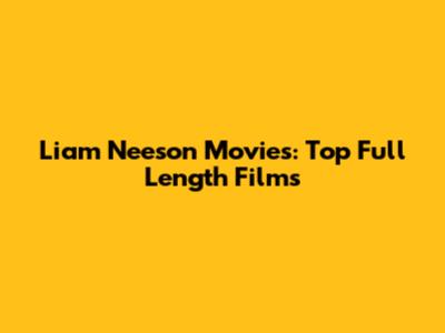 Liam Neeson Movies: Top Full Length Films
