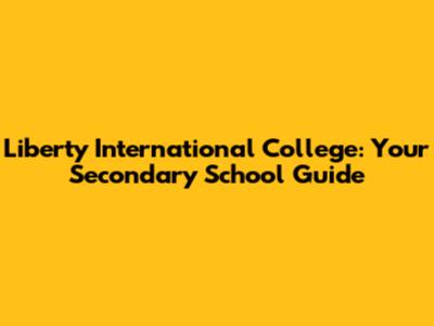 Liberty International College: Your Secondary School Guide