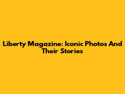 Liberty Magazine: Iconic Photos And Their Stories