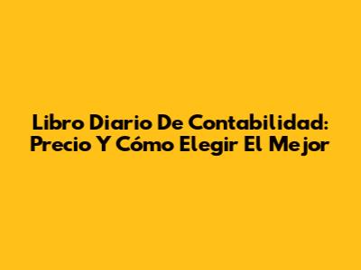 Libro Diario De Contabilidad: Precio Y Cómo Elegir El Mejor