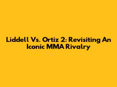 Liddell Vs. Ortiz 2: Revisiting An Iconic MMA Rivalry