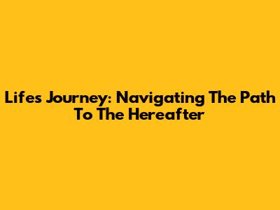 Life's Journey: Navigating The Path To The Hereafter