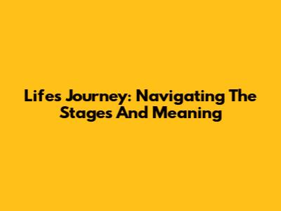 Life's Journey: Navigating The Stages And Meaning
