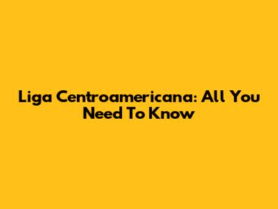 Liga Centroamericana: All You Need To Know