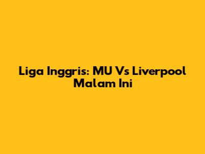 Liga Inggris: MU Vs Liverpool Malam Ini