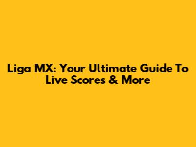 Liga MX: Your Ultimate Guide To Live Scores & More