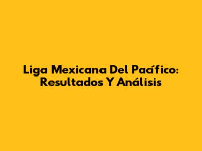 Liga Mexicana Del Pacífico: Resultados Y Análisis