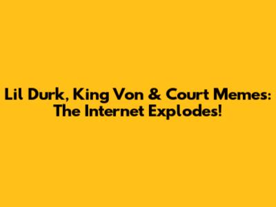 Lil Durk, King Von & Court Memes: The Internet Explodes!