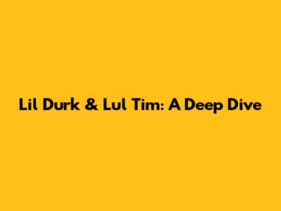 Lil Durk & Lul Tim: A Deep Dive