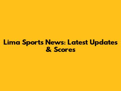 Lima Sports News: Latest Updates & Scores