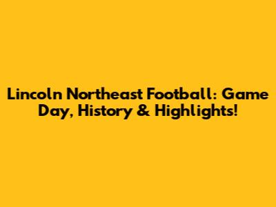 Lincoln Northeast Football: Game Day, History & Highlights!
