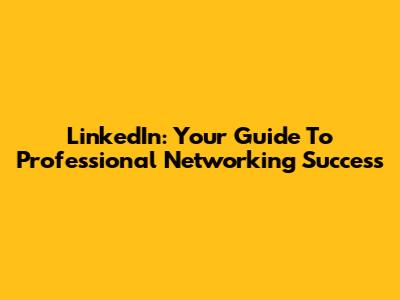 LinkedIn: Your Guide To Professional Networking Success