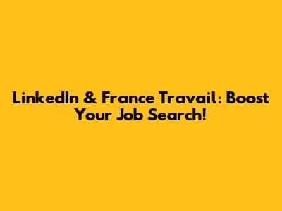 LinkedIn & France Travail: Boost Your Job Search!