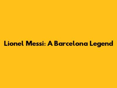 Lionel Messi: A Barcelona Legend