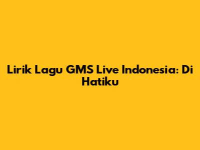 Lirik Lagu GMS Live Indonesia: Di Hatiku