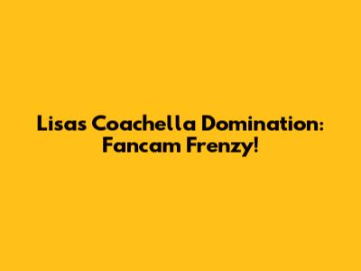 Lisa's Coachella Domination: Fancam Frenzy!