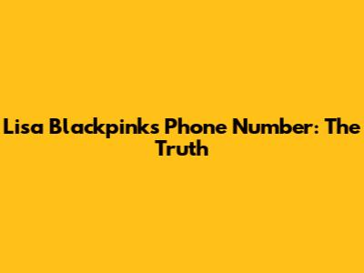 Lisa Blackpink's Phone Number: The Truth