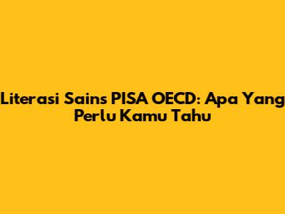 Literasi Sains PISA OECD: Apa Yang Perlu Kamu Tahu