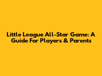 Little League All-Star Game: A Guide For Players & Parents