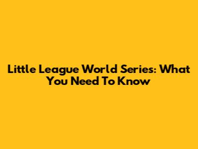 Little League World Series: What You Need To Know